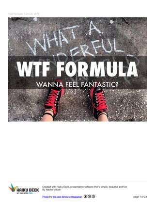 Feel Fantastic Formula .WTF
Created with Haiku Deck, presentation software that's simple, beautiful and fun.
By Nacho Villoch
Photo by the past tends to disappear page 1 of 23
 
