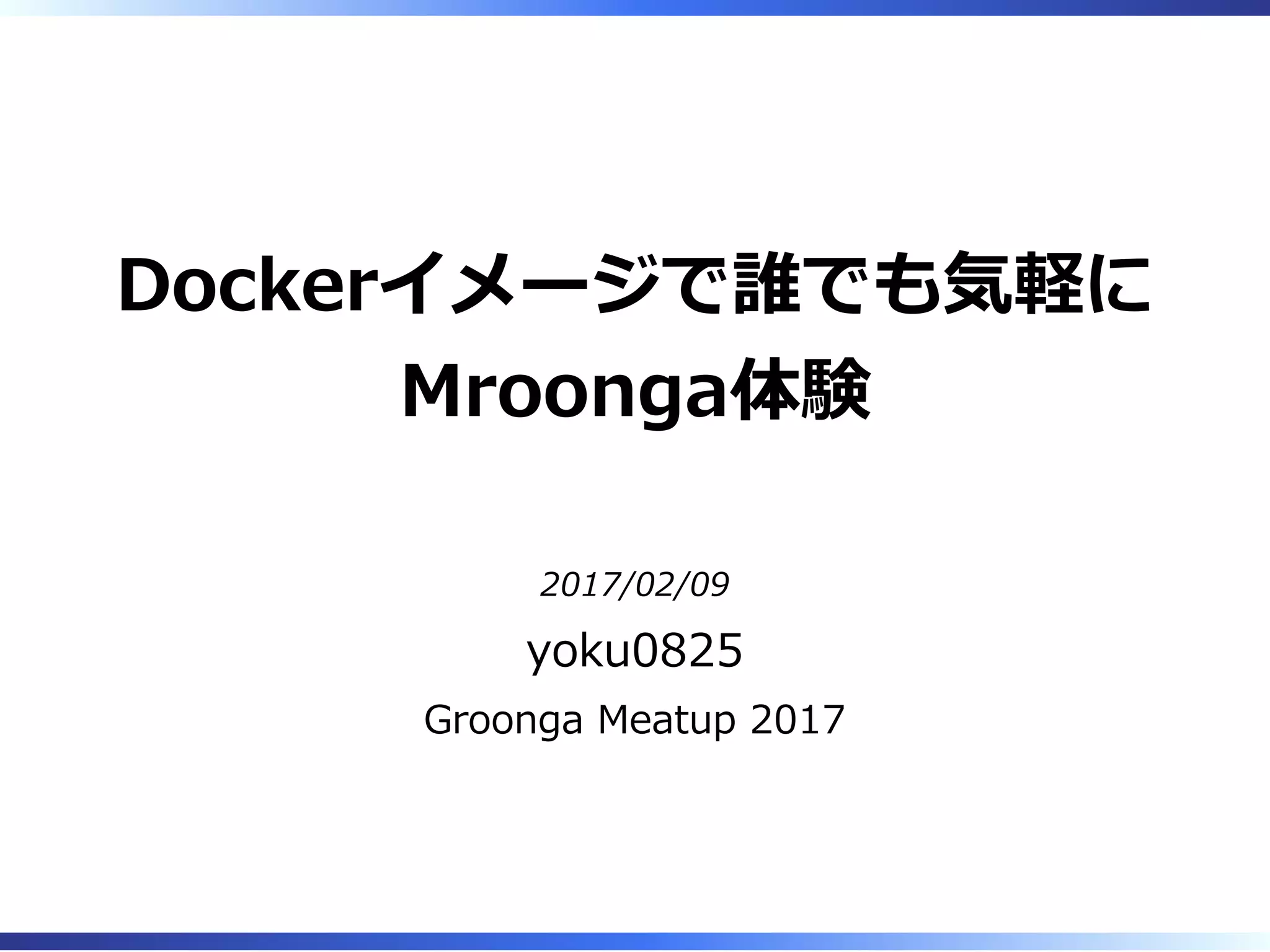 Dockerイメージで誰でも気軽に
Mroonga体験
2017/02/09
yoku0825
Groonga Meatup 2017
 