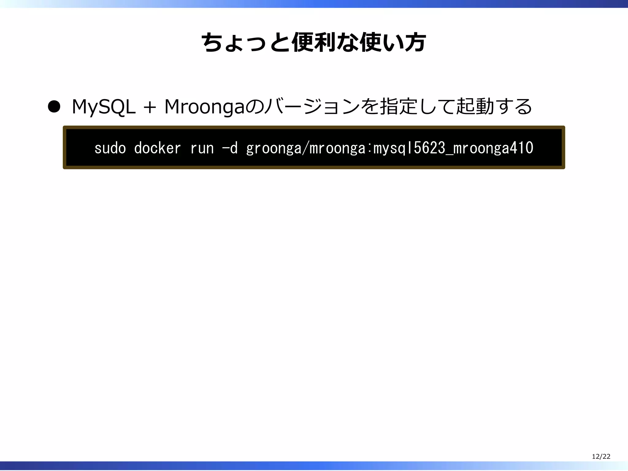 ちょっと便利な使い⽅
MySQL + Mroongaのバージョンを指定して起動する
sudo docker run -d groonga/mroonga:mysql5623_mroonga410
12/22
 