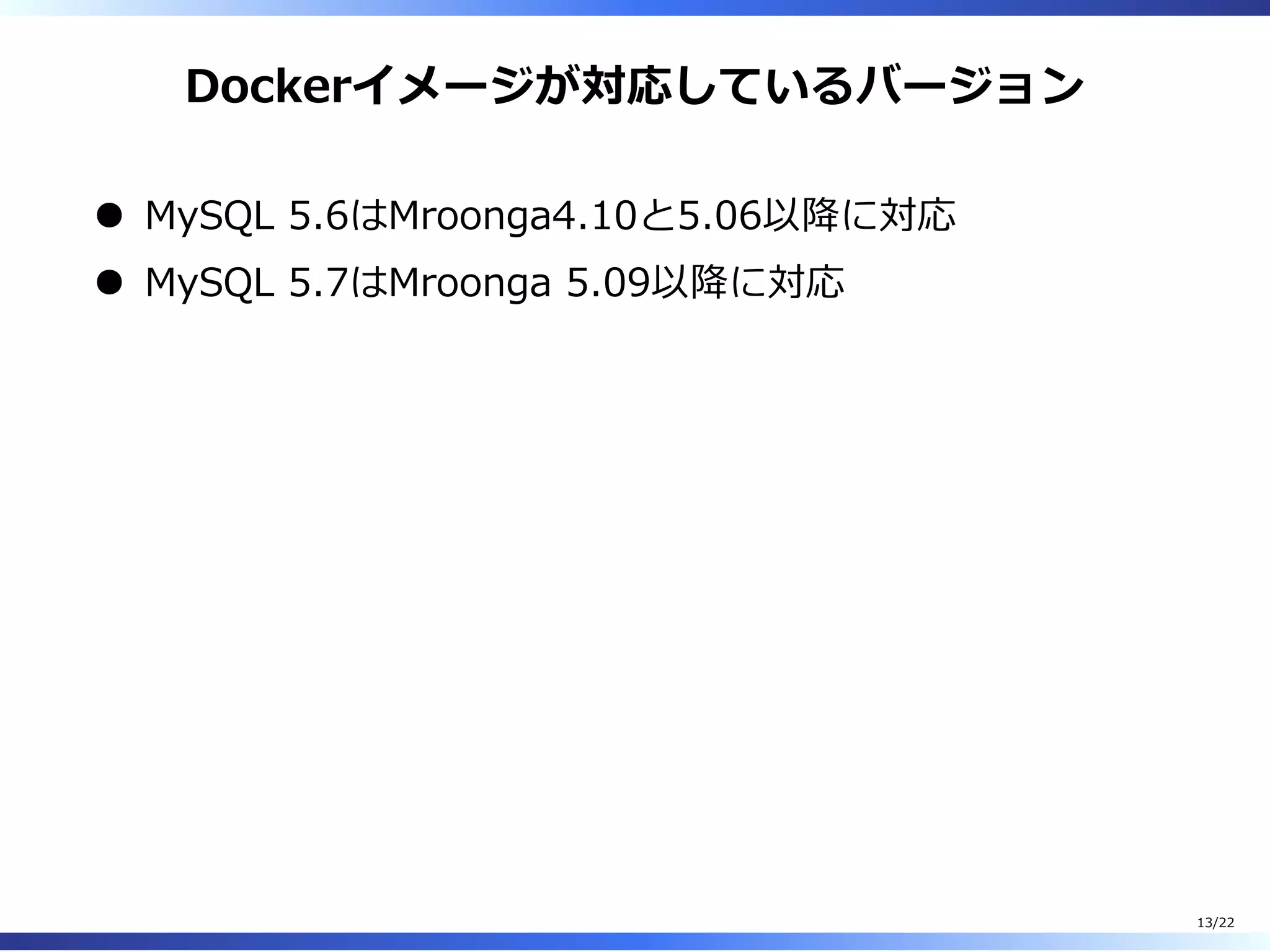 Dockerイメージが対応しているバージョン
MySQL 5.6はMroonga4.10と5.06以降に対応
MySQL 5.7はMroonga 5.09以降に対応
13/22
 