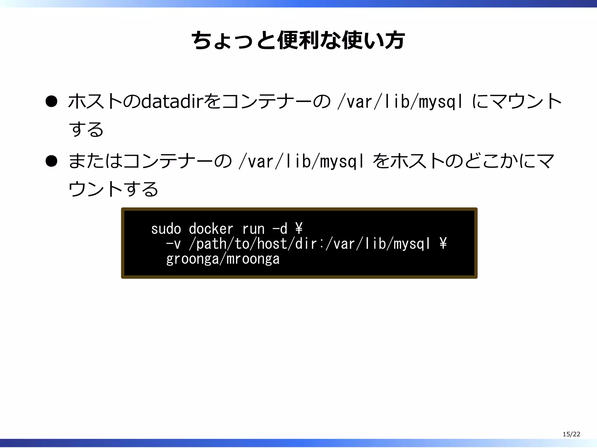 ちょっと便利な使い⽅
ホストのdatadirをコンテナーの /var/lib/mysql にマウント
する
またはコンテナーの /var/lib/mysql をホストのどこかにマ
ウントする
sudo docker run -d 
-v /path/to/host/dir:/var/lib/mysql 
groonga/mroonga
15/22
 