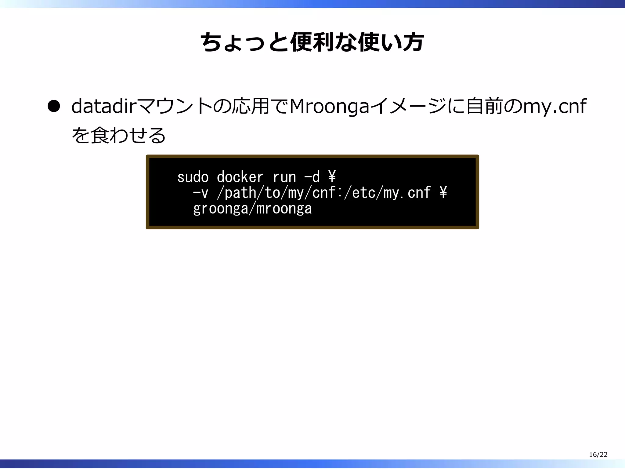 ちょっと便利な使い⽅
datadirマウントの応⽤でMroongaイメージに⾃前のmy.cnf
を⾷わせる
sudo docker run -d 
-v /path/to/my/cnf:/etc/my.cnf 
groonga/mroonga
16/22
 