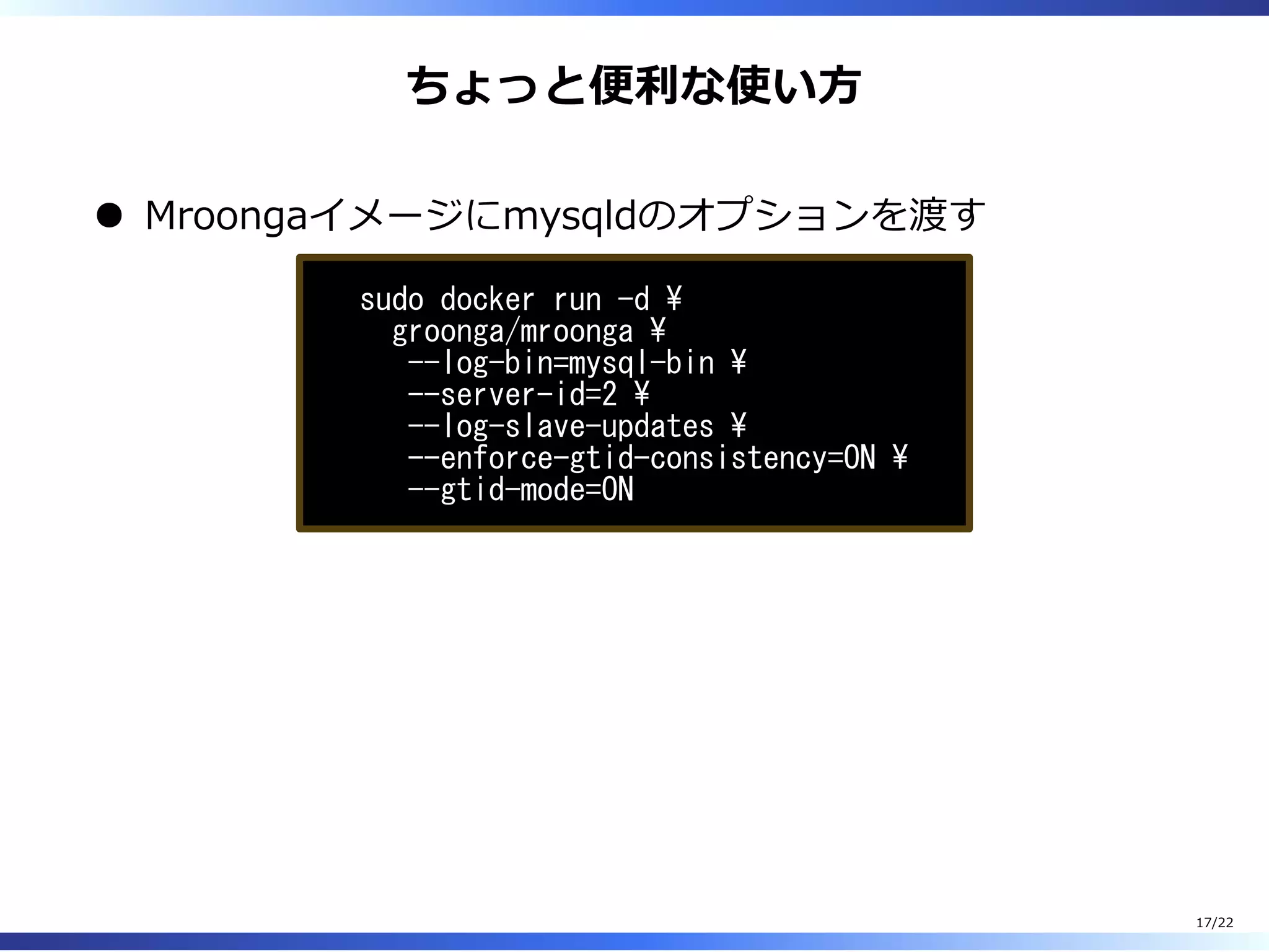 ちょっと便利な使い⽅
Mroongaイメージにmysqldのオプションを渡す
sudo docker run -d 
groonga/mroonga 
--log-bin=mysql-bin 
--server-id=2 
--log-slave-updates 
--enforce-gtid-consistency=ON 
--gtid-mode=ON
17/22
 