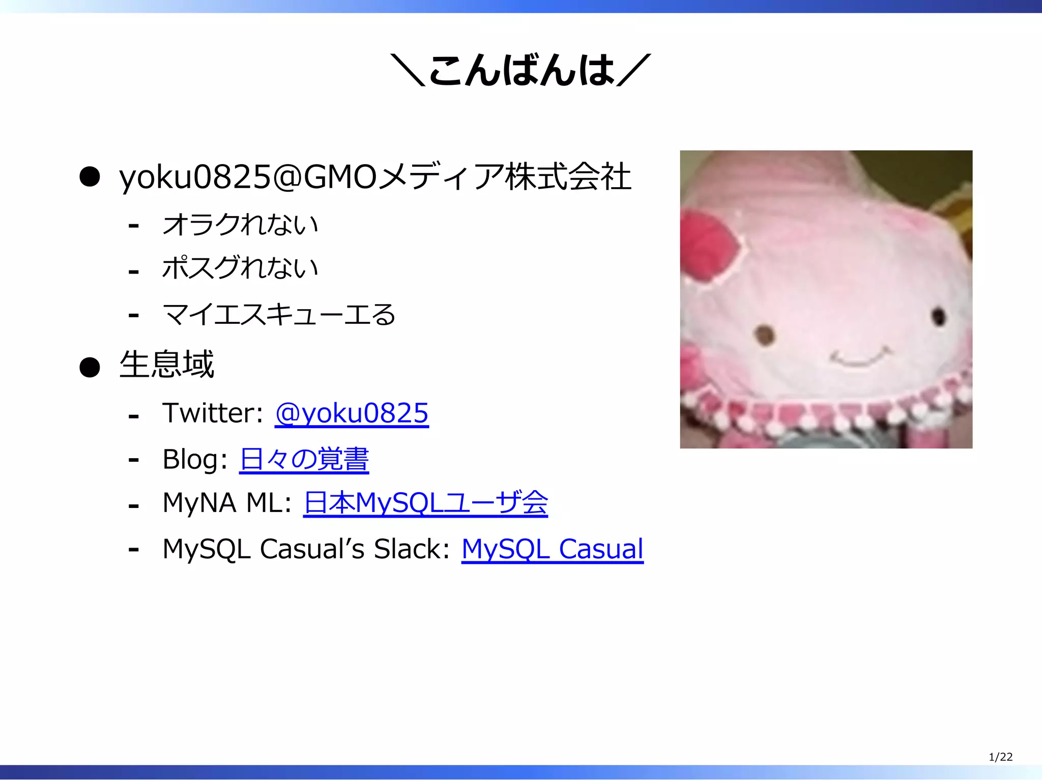 ＼こんばんは／
yoku0825＠GMOメディア株式会社
オラクれない-
ポスグれない-
マイエスキューエる-
⽣息域
Twitter: @yoku0825-
Blog: ⽇々の覚書-
MyNA ML: ⽇本MySQLユーザ会-
MySQL Casualʼs Slack: MySQL Casual-
1/22
 