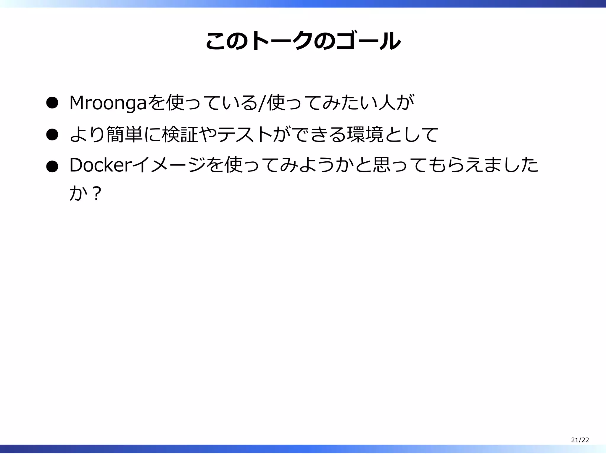 このトークのゴール
Mroongaを使っている/使ってみたい⼈が
より簡単に検証やテストができる環境として
Dockerイメージを使ってみようかと思ってもらえました
か︖
21/22
 