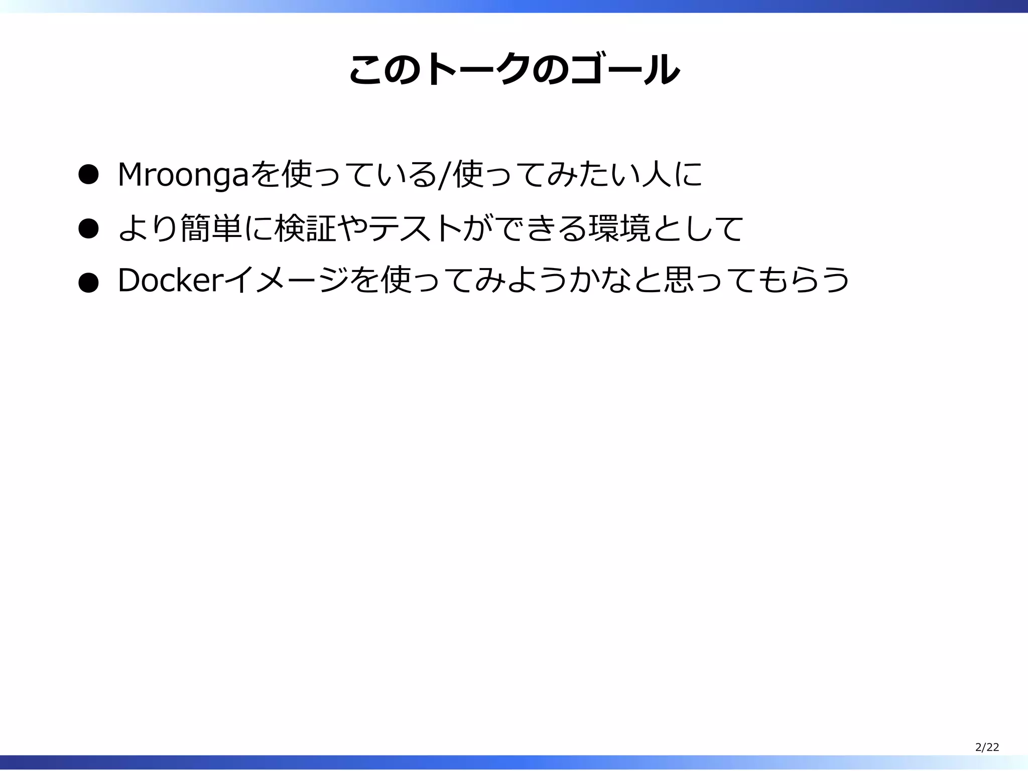 このトークのゴール
Mroongaを使っている/使ってみたい⼈に
より簡単に検証やテストができる環境として
Dockerイメージを使ってみようかなと思ってもらう
2/22
 