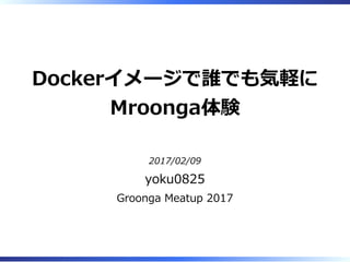 Dockerイメージで誰でも気軽に
Mroonga体験
2017/02/09
yoku0825
Groonga Meatup 2017
 