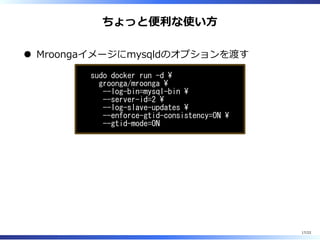 ちょっと便利な使い⽅
Mroongaイメージにmysqldのオプションを渡す
sudo docker run -d 
groonga/mroonga 
--log-bin=mysql-bin 
--server-id=2 
--log-slave-updates 
--enforce-gtid-consistency=ON 
--gtid-mode=ON
17/22
 