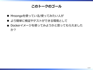このトークのゴール
Mroongaを使っている/使ってみたい⼈が
より簡単に検証やテストができる環境として
Dockerイメージを使ってみようかと思ってもらえました
か︖
21/22
 