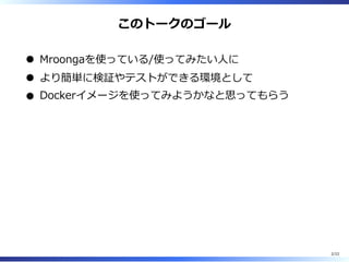 このトークのゴール
Mroongaを使っている/使ってみたい⼈に
より簡単に検証やテストができる環境として
Dockerイメージを使ってみようかなと思ってもらう
2/22
 