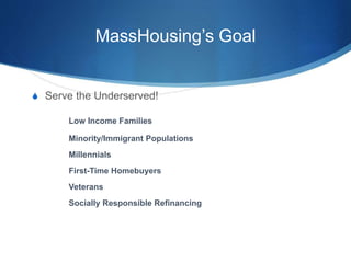 MassHousing’s Goal
S Serve the Underserved!
Low Income Families
Minority/Immigrant Populations
Millennials
First-Time Homebuyers
Veterans
Socially Responsible Refinancing
 