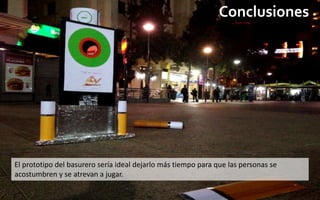 Conclusiones




El prototipo del basurero sería ideal dejarlo más tiempo para que las personas se
acostumbren y se atrevan a jugar.
 