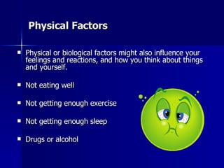 Physical Factors Physical or biological factors might also influence your feelings and reactions, and how you think about things and yourself.  Not eating well  Not getting enough exercise  Not getting enough sleep  Drugs or alcohol  