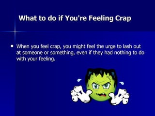 What to do if You're Feeling Crap When you feel crap, you might feel the urge to lash out at someone or something, even if they had nothing to do with your feeling.  