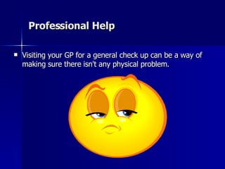 Professional Help Visiting your GP for a general check up can be a way of making sure there isn't any physical problem. 