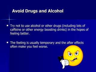 Avoid Drugs and Alcohol  Try not to use alcohol or other drugs (including lots of caffeine or other energy boosting drinks) in the hopes of feeling better.  The feeling is usually temporary and the after effects often make you feel worse.  