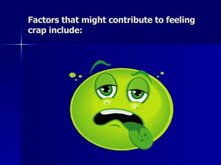 Factors that might contribute to feeling crap include: 