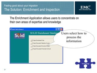 Feeling good about your migration The Solution: Enrichment and Inspection The Enrichment Application allows users to concentrate on their own areas of expertise and knowledge Technology Users select how to process the information 