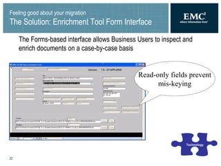 Feeling good about your migration The Solution: Enrichment Tool Form Interface The Forms-based interface allows Business Users to inspect and enrich documents on a case-by-case basis Technology Read-only fields prevent mis-keying 