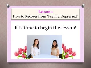 Lesson 1
How to Recover from “Feeling Depressed”
It is time to begin the lesson!
 