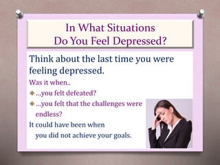 Think about the last time you were
feeling depressed.
Was it when..
…you felt defeated?
…you felt that the challenges were
endless?
It could have been when
you did not achieve your goals.
In What Situations
Do You Feel Depressed?
 