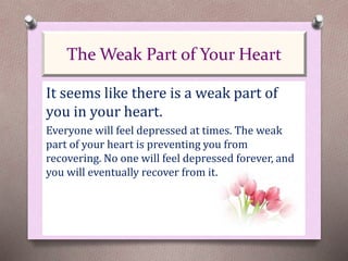 It seems like there is a weak part of
you in your heart.
Everyone will feel depressed at times. The weak
part of your heart is preventing you from
recovering. No one will feel depressed forever, and
you will eventually recover from it.
The Weak Part of Your Heart
 