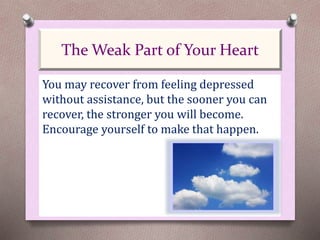 You may recover from feeling depressed
without assistance, but the sooner you can
recover, the stronger you will become.
Encourage yourself to make that happen.
The Weak Part of Your Heart
 