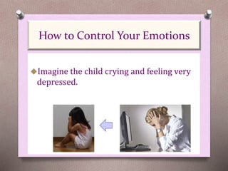 Imagine the child crying and feeling very
depressed.
How to Control Your Emotions
 