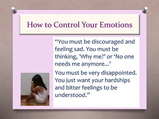 “You must be discouraged and
feeling sad. You must be
thinking, ‘Why me?’ or ‘No one
needs me anymore...’
You must be very disappointed.
You just want your hardships
and bitter feelings to be
understood.”
How to Control Your Emotions
 