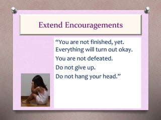 “You are not finished, yet.
Everything will turn out okay.
You are not defeated.
Do not give up.
Do not hang your head.”
Extend Encouragements
 