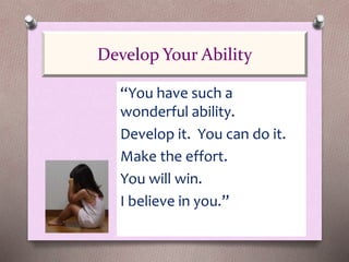 “You have such a
wonderful ability.
Develop it. You can do it.
Make the effort.
You will win.
I believe in you.”
Develop Your Ability
 