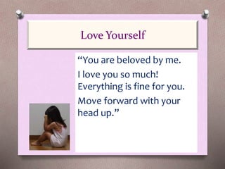 “You are beloved by me.
I love you so much!
Everything is fine for you.
Move forward with your
head up.”
Love Yourself
 