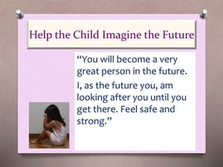 “You will become a very
great person in the future.
I, as the future you, am
looking after you until you
get there. Feel safe and
strong.”
Help the Child Imagine the Future
 