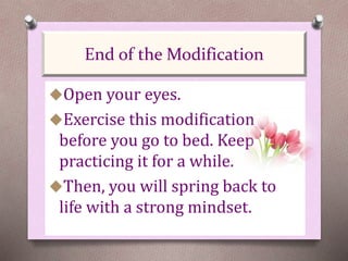 Open your eyes.
Exercise this modification
before you go to bed. Keep
practicing it for a while.
Then, you will spring back to
life with a strong mindset.
End of the Modification
 