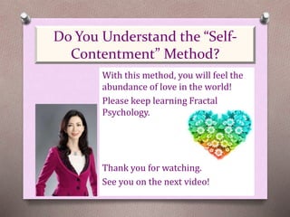 With this method, you will feel the
abundance of love in the world!
Please keep learning Fractal
Psychology.
Thank you for watching.
See you on the next video!
Do You Understand the “Self-
Contentment” Method?
 