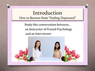 Introduction
How to Recover from “Feeling Depressed”
Study this conversation between...
an Instructor of Fractal Psychology
and an Interviewer
 
