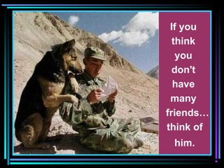 If you
think
you
don't
have
many
friends…
think of
him.