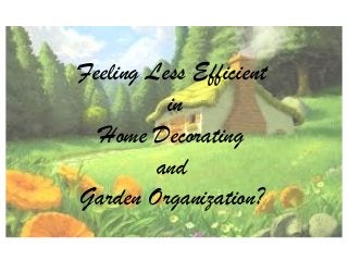 Feeling Less Efficient 
in 
Home Decorating 
and 
Garden Organization? 
 