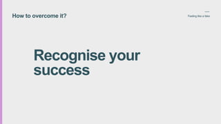 How to overcome it? Feeling like a fake
Recognise your
success
 