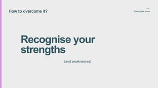 How to overcome it? Feeling like a fake
Recognise your
strengths
(and weaknesses)
 