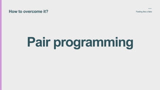 How to overcome it? Feeling like a fake
Pair programming
 