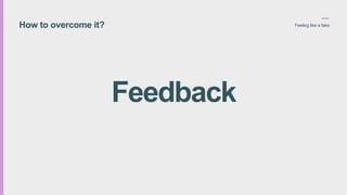 How to overcome it? Feeling like a fake
Feedback
 