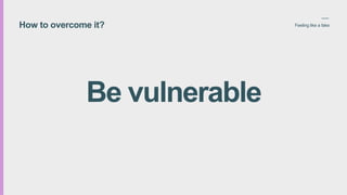 How to overcome it? Feeling like a fake
Be vulnerable
 