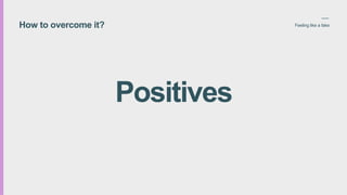 How to overcome it? Feeling like a fake
Positives
 