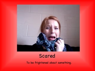 Scared To be frightened about something. 