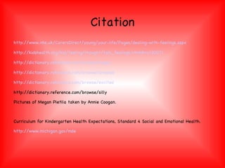 Citation http://www.nhs.uk/CarersDirect/young/your-life/Pages/dealing-with-feelings.aspx http://kidshealth.org/kid/feeling/thought/talk_feelings.html#cat20071 http://dictionary.reference.com/browse/happy http://dictionary.reference.com/browse/amazed http://dictionary.reference.com/browse/excited http://dictionary.reference.com/browse/silly Pictures of Megan Pietila taken by Annie Coogan.  Curriculum for Kindergarten Health Expectations, Standard 4 Social and Emotional Health. http://www.michigan.gov/mde 