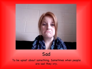 Sad To be upset about something. Sometimes when people are sad they cry. 