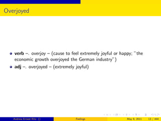Overjoyed




   verb –. overjoy – (cause to feel extremely joyful or happy; ”the
   economic growth overjoyed the German industry”)
   adj –. overjoyed – (extremely joyful)




   Andrew Ernest Ritz ()         Feelings                  May 9, 2011   13 / 444
 
