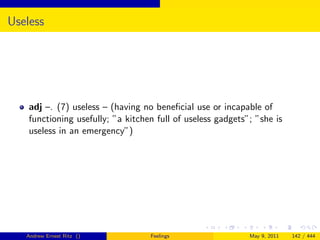 Useless




    adj –. (7) useless – (having no beneﬁcial use or incapable of
    functioning usefully; ”a kitchen full of useless gadgets”; ”she is
    useless in an emergency”)




   Andrew Ernest Ritz ()           Feelings                  May 9, 2011   142 / 444
 