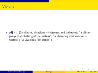 Vibrant




   adj –1. (2) vibrant, vivacious – (vigorous and animated; ”a vibrant
   group that challenged the system”; ”a charming and vivaciou s
   hostess”; ”a vivacious folk dance”)




   Andrew Ernest Ritz ()         Feelings                 May 9, 2011   15 / 444
 